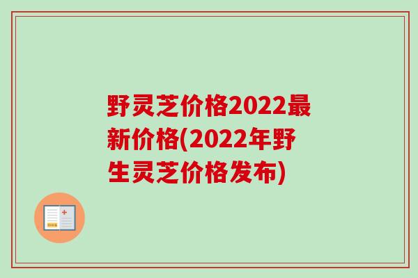 野灵芝价格2022新价格(2022年野生灵芝价格发布)