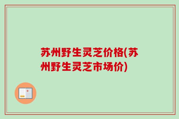 苏州野生灵芝价格(苏州野生灵芝市场价) 苏州野生灵芝价格(苏州野生灵芝市场价)