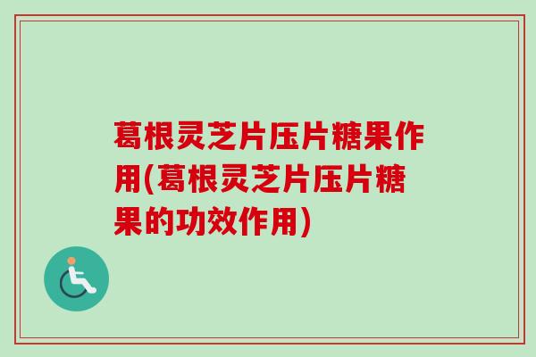 葛根灵芝片压片糖果作用(葛根灵芝片压片糖果的功效作用)