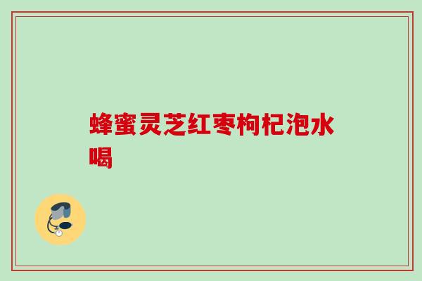 蜂蜜灵芝红枣枸杞泡水喝 蜂蜜灵芝红枣枸杞泡水喝