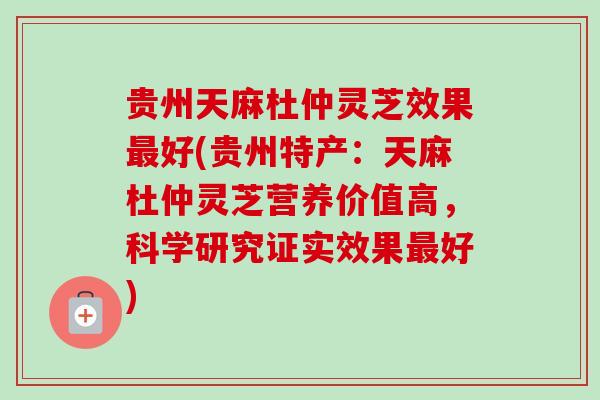 贵州天麻杜仲灵芝效果好(贵州特产:天麻杜仲灵芝营养价值高,科学研究证实效果好) 贵州天麻杜仲灵芝效果好(贵州特产:天麻杜仲灵芝营养价值高,科学研究证实效果好)