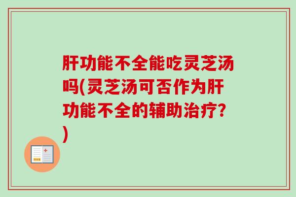功能不全能吃灵芝汤吗(灵芝汤可否作为功能不全的辅助?) 功能不全能吃灵芝汤吗(灵芝汤可否作为功能不全的辅助?)