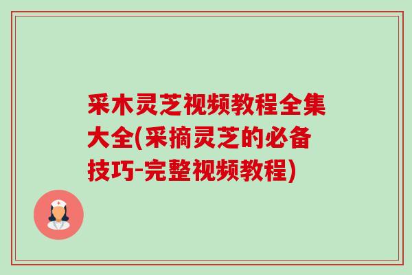 采木灵芝视频教程全集大全(采摘灵芝的必备技巧-完整视频教程)