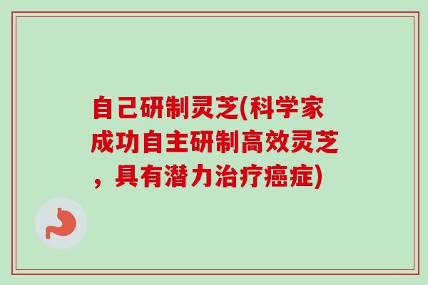 自己研制灵芝(科学家成功自主研制高效灵芝，具有潜力症)