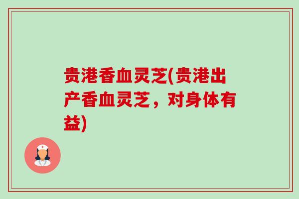 贵港香灵芝(贵港出产香灵芝,对身体有益) 贵港香灵芝(贵港出产香灵芝,对身体有益)