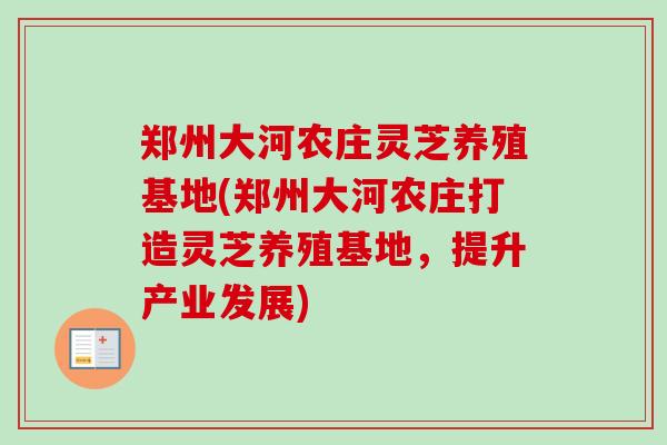 郑州大河农庄灵芝养殖基地(郑州大河农庄打造灵芝养殖基地,提升产业发展) 郑州大河农庄灵芝养殖基地(郑州大河农庄打造灵芝养殖基地,提升产业发展)