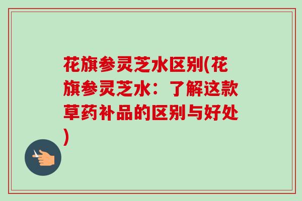 花旗参灵芝水区别(花旗参灵芝水：了解这款草药补品的区别与好处)