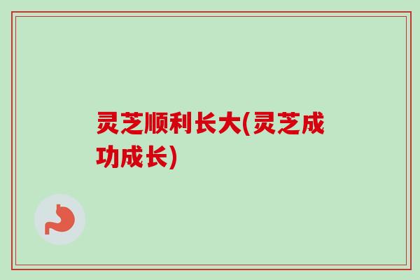 灵芝顺利长大(灵芝成功成长)