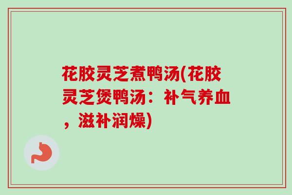 花胶灵芝煮鸭汤(花胶灵芝煲鸭汤:,滋补润燥) 花胶灵芝煮鸭汤(花胶灵芝煲鸭汤:,滋补润燥)