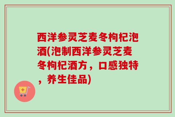 西洋参灵芝麦冬枸杞泡酒(泡制西洋参灵芝麦冬枸杞酒方,口感独特,养生佳品) 西洋参灵芝麦冬枸杞泡酒(泡制西洋参灵芝麦冬枸杞酒方,口感独特,养生佳品)