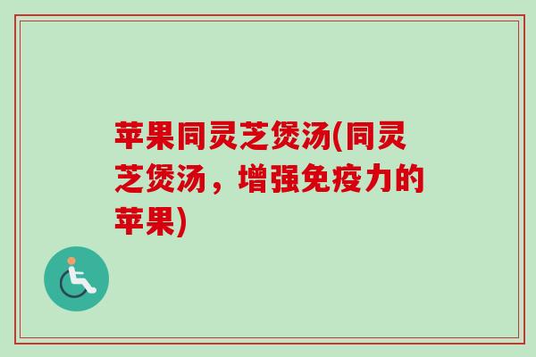 苹果同灵芝煲汤(同灵芝煲汤,增强免疫力的苹果) 苹果同灵芝煲汤(同灵芝煲汤,增强免疫力的苹果)