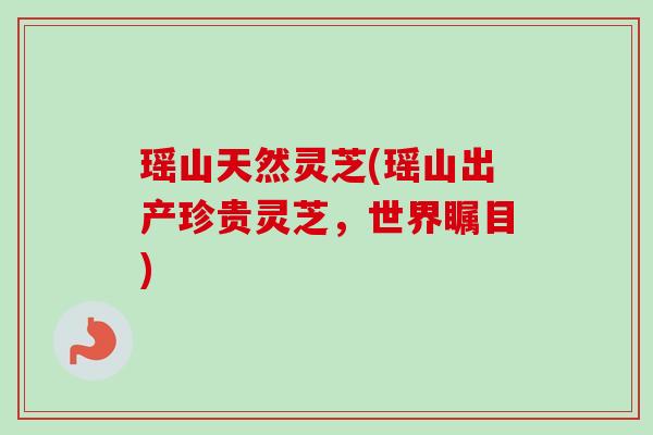 瑶山天然灵芝(瑶山出产珍贵灵芝,世界瞩目) 瑶山天然灵芝(瑶山出产珍贵灵芝,世界瞩目)