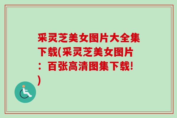 采灵芝美女图片大全集下载(采灵芝美女图片:百张高清图集下载!) 采灵芝美女图片大全集下载(采灵芝美女图片:百张高清图集下载!)