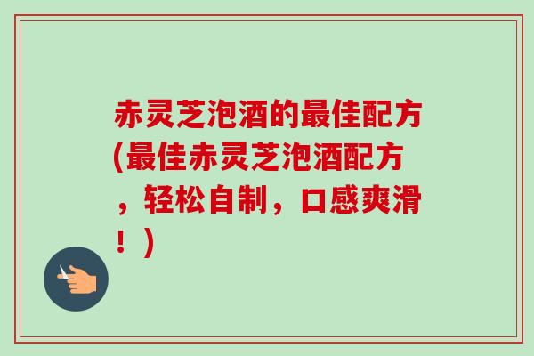 赤灵芝泡酒的佳配方(佳赤灵芝泡酒配方,轻松自制,口感爽滑!) 赤灵芝泡酒的佳配方(佳赤灵芝泡酒配方,轻松自制,口感爽滑!)