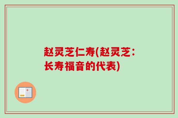 赵灵芝仁寿(赵灵芝:长寿福音的代表) 赵灵芝仁寿(赵灵芝:长寿福音的代表)