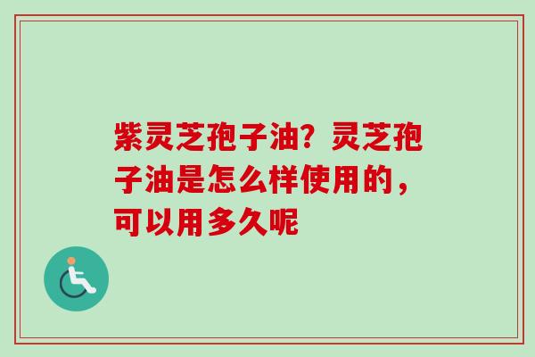 紫灵芝孢子油？灵芝孢子油是怎么样使用的，可以用多久呢