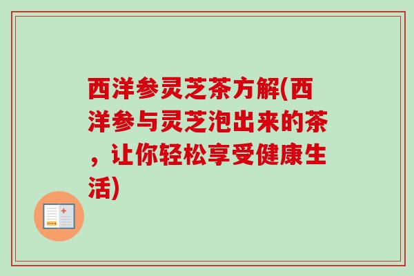 西洋参灵芝茶方解(西洋参与灵芝泡出来的茶，让你轻松享受健康生活)