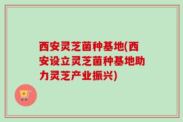 西安灵芝菌种基地(西安设立灵芝菌种基地助力灵芝产业振兴) 西安灵芝菌种基地(西安设立灵芝菌种基地助力灵芝产业振兴)