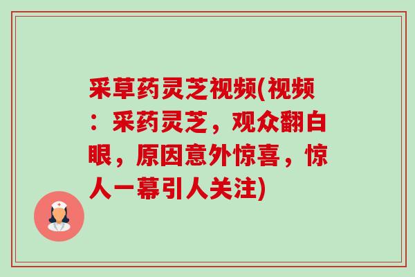 采草药灵芝视频(视频：采药灵芝，观众翻白眼，原因意外惊喜，惊人一幕引人关注)