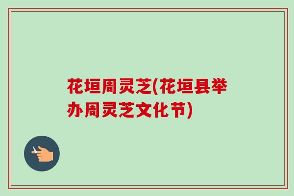 花垣周灵芝(花垣县举办周灵芝文化节) 花垣周灵芝(花垣县举办周灵芝文化节)