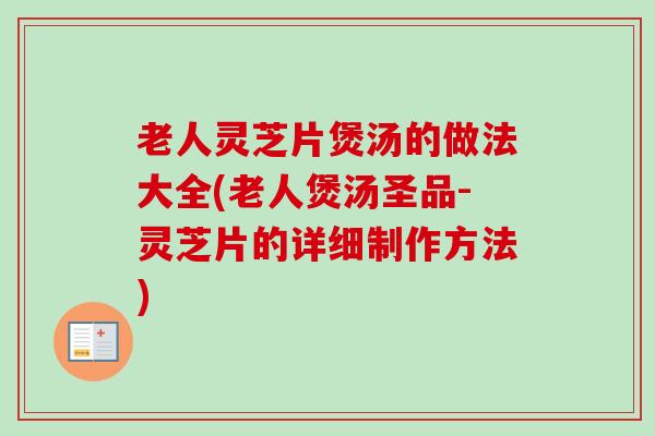老人灵芝片煲汤的做法大全(老人煲汤圣品-灵芝片的详细制作方法) 老人灵芝片煲汤的做法大全(老人煲汤圣品-灵芝片的详细制作方法)