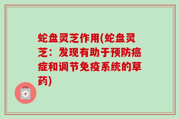 蛇盘灵芝作用(蛇盘灵芝:发现有助于症和调节免疫系统的草药) 蛇盘灵芝作用(蛇盘灵芝:发现有助于症和调节免疫系统的草药)