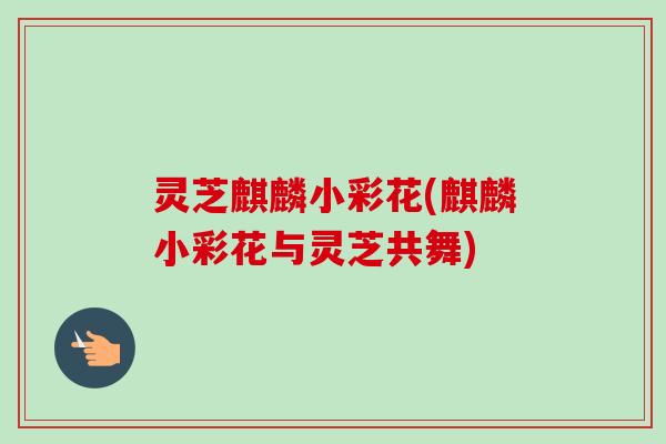 灵芝麒麟小彩花(麒麟小彩花与灵芝共舞) 灵芝麒麟小彩花(麒麟小彩花与灵芝共舞)