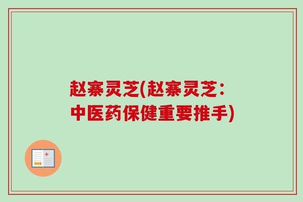 赵寨灵芝(赵寨灵芝:中医药保健重要推手) 赵寨灵芝(赵寨灵芝:中医药保健重要推手)