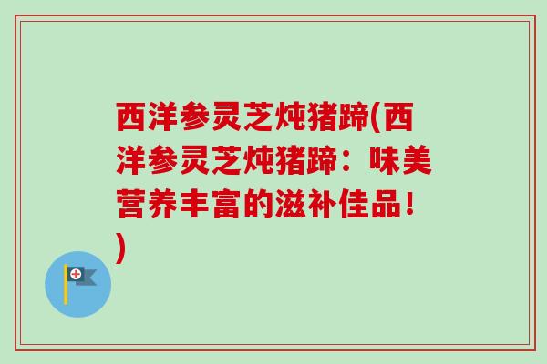西洋参灵芝炖猪蹄(西洋参灵芝炖猪蹄:味美营养丰富的滋补佳品!) 西洋参灵芝炖猪蹄(西洋参灵芝炖猪蹄:味美营养丰富的滋补佳品!)