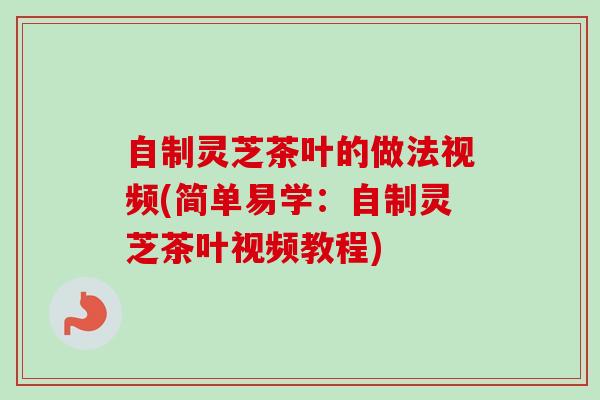 自制灵芝茶叶的做法视频(简单易学:自制灵芝茶叶视频教程) 自制灵芝茶叶的做法视频(简单易学:自制灵芝茶叶视频教程)