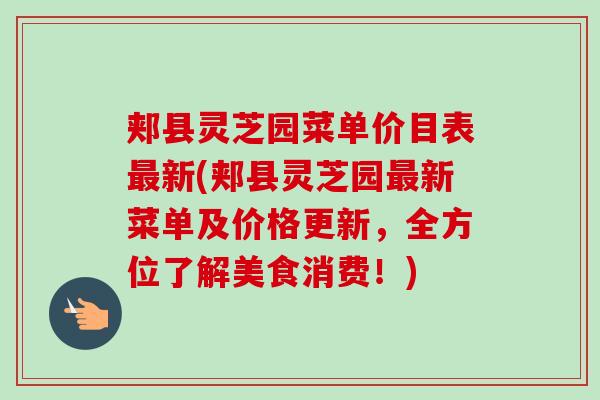 郏县灵芝园菜单价目表新(郏县灵芝园新菜单及价格更新,全方位了解美食消费!) 郏县灵芝园菜单价目表新(郏县灵芝园新菜单及价格更新,全方位了解美食消费!)