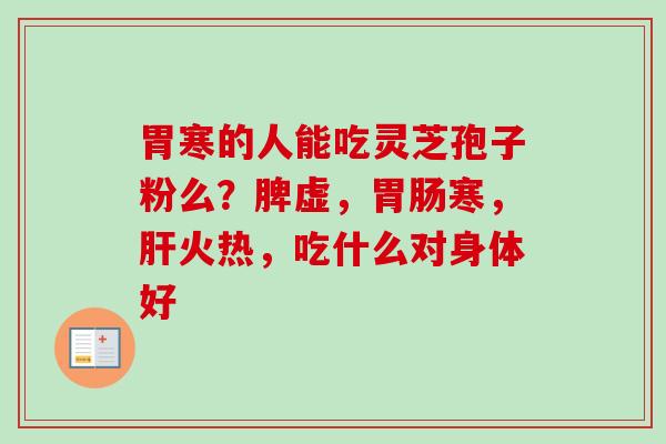 胃寒的人能吃灵芝孢子粉么?脾虚,寒,火热,吃什么对身体好 胃寒的人能吃灵芝孢子粉么?脾虚,寒,火热,吃什么对身体好