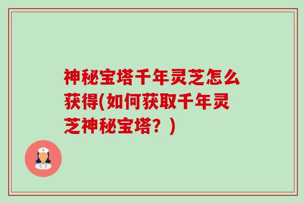 神秘宝塔千年灵芝怎么获得(如何获取千年灵芝神秘宝塔?) 神秘宝塔千年灵芝怎么获得(如何获取千年灵芝神秘宝塔?)