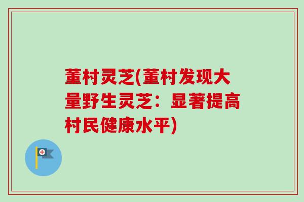 董村灵芝(董村发现大量野生灵芝：显著提高村民健康水平)