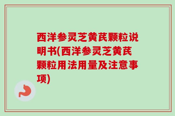 西洋参灵芝黄芪颗粒说明书(西洋参灵芝黄芪颗粒用法用量及注意事项) 西洋参灵芝黄芪颗粒说明书(西洋参灵芝黄芪颗粒用法用量及注意事项)