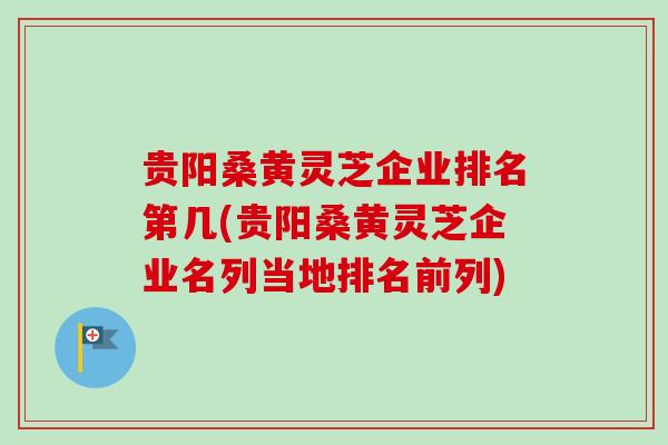 贵阳桑黄灵芝企业排名第几(贵阳桑黄灵芝企业名列当地排名前列)