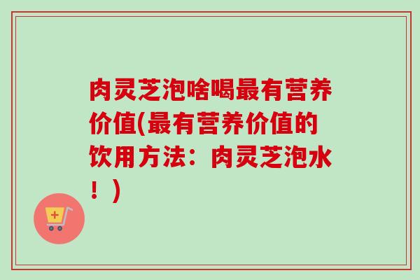 肉灵芝泡啥喝有营养价值(有营养价值的饮用方法：肉灵芝泡水！)