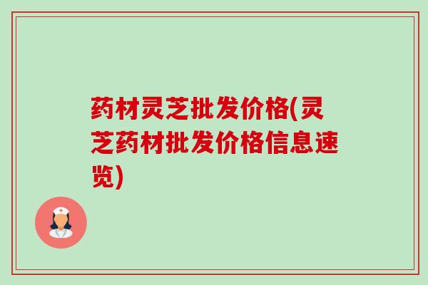 药材灵芝批发价格(灵芝药材批发价格信息速览) 药材灵芝批发价格(灵芝药材批发价格信息速览)