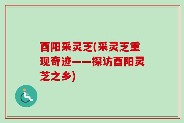 酉阳采灵芝(采灵芝重现奇迹——探访酉阳灵芝之乡) 酉阳采灵芝(采灵芝重现奇迹——探访酉阳灵芝之乡)