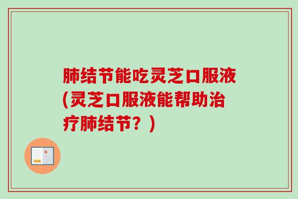 结节能吃灵芝口服液(灵芝口服液能帮助结节？)
