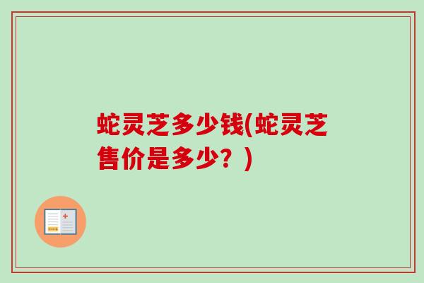 蛇灵芝多少钱(蛇灵芝售价是多少?) 蛇灵芝多少钱(蛇灵芝售价是多少?)