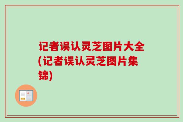 记者误认灵芝图片大全(记者误认灵芝图片集锦)