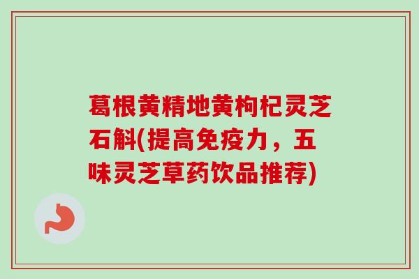 葛根黄精地黄枸杞灵芝石斛(提高免疫力，五味灵芝草药饮品推荐)