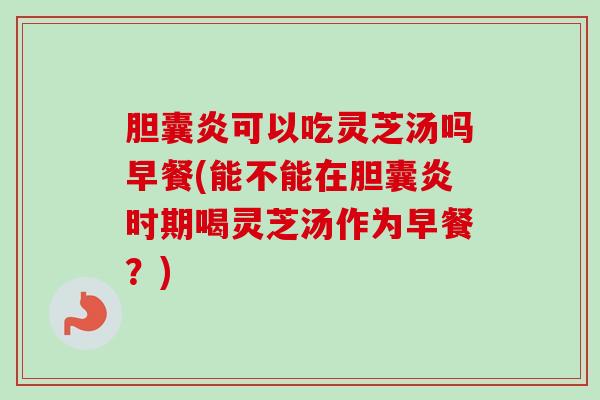 胆囊炎可以吃灵芝汤吗早餐(能不能在胆囊炎时期喝灵芝汤作为早餐?) 胆囊炎可以吃灵芝汤吗早餐(能不能在胆囊炎时期喝灵芝汤作为早餐?)