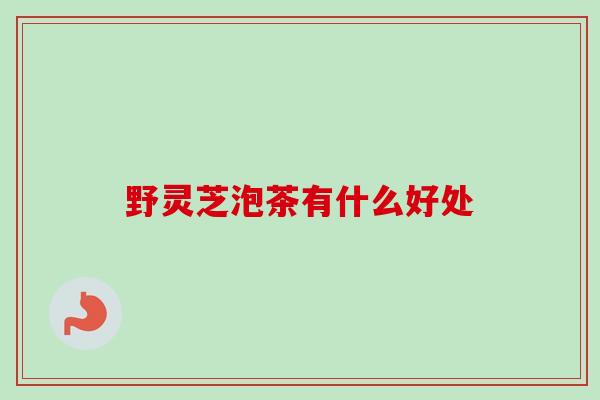 野灵芝泡茶有什么好处 野灵芝泡茶有什么好处