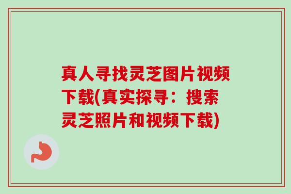 真人寻找灵芝图片视频下载(真实探寻:搜索灵芝照片和视频下载) 真人寻找灵芝图片视频下载(真实探寻:搜索灵芝照片和视频下载)