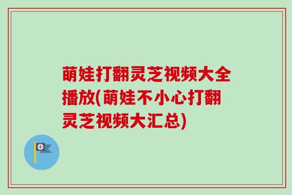 萌娃打翻灵芝视频大全播放(萌娃不小心打翻灵芝视频大汇总) 萌娃打翻灵芝视频大全播放(萌娃不小心打翻灵芝视频大汇总)