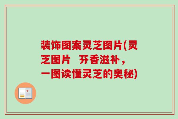 装饰图案灵芝图片(灵芝图片 芬香滋补,一图读懂灵芝的奥秘) 装饰图案灵芝图片(灵芝图片 芬香滋补,一图读懂灵芝的奥秘)