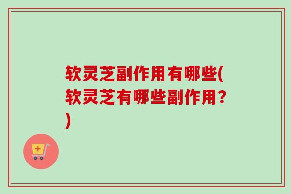 软灵芝副作用有哪些(软灵芝有哪些副作用？)