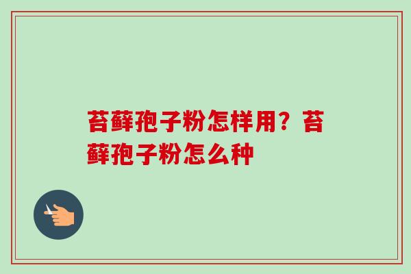 苔藓孢子粉怎样用？苔藓孢子粉怎么种